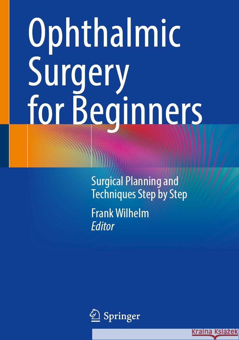Ophthalmic Surgery for Beginners: Surgical Planning and Techniques Step by Step Frank Wilhelm 9783662702864