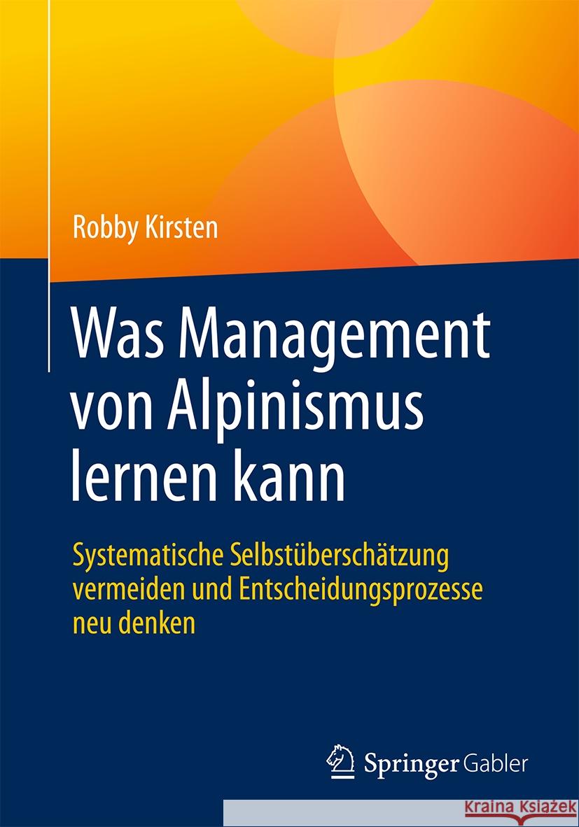 Was Management Von Alpinismus Lernen Kann: Systematische Selbst?bersch?tzung Vermeiden Und Entscheidungsprozesse Neu Denken Robby Kirsten 9783662703526 Springer Gabler