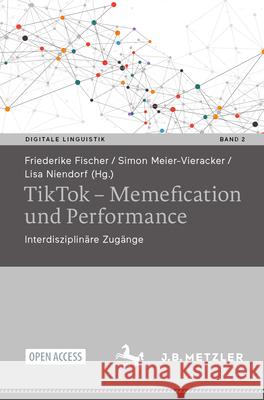 Tiktok - Memefication Und Performance: Interdisziplin?re Zug?nge Friederike Fischer Simon Meier-Vieracker Lisa Niendorf 9783662707111
