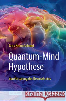 Quantum-Mind Hypothese: Zum Ursprung des Bewusstseins Gary Bruno Schmid 9783662708309