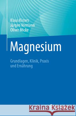Magnesium: Grundlagen, Klinik, Praxis und Ernährung Klaus Kisters, Jürgen Vormann, Oliver Micke 9783662708347 Springer-Verlag Berlin and Heidelberg GmbH & 