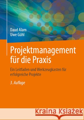 Projektmanagement für die Praxis: Ein Leitfaden und Werkzeugkasten für erfolgreiche Projekte Uwe Gühl, Daud Alam 9783662709184