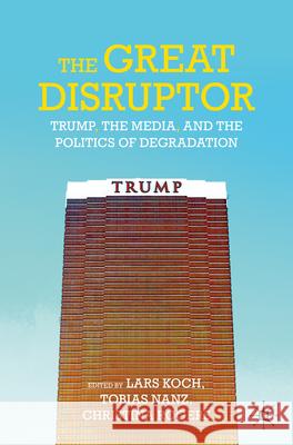 The Great Disruptor: Trump, the Media, and the Politics of Degradation Lars Koch Tobias Nanz Christina Rogers 9783662711545