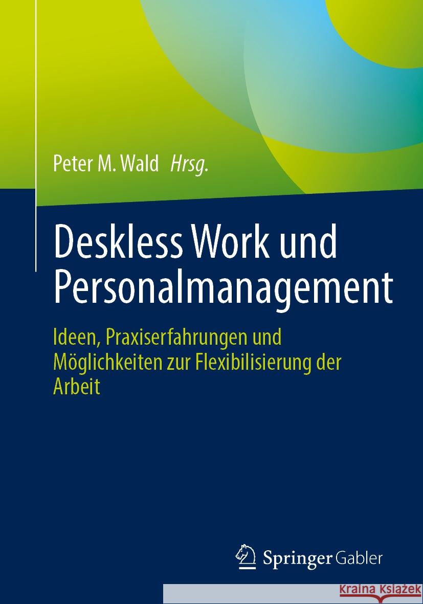 Deskless Work Und Personalmanagement: Ideen, Praxiserfahrungen Und M?glichkeiten Zur Flexibilisierung Der Arbeit Peter M. Wald 9783662711620 Springer Gabler