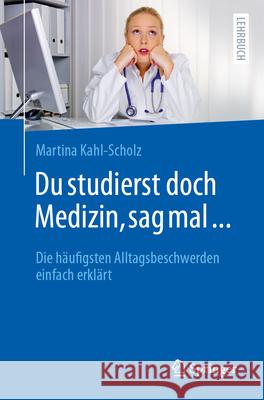 Du studierst doch Medizin, sag mal ...: Die h?ufigsten Alltagsbeschwerden einfach erkl?rt Martina Kahl-Scholz 9783662711644