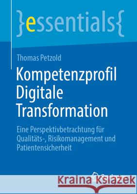 Kompetenzprofil Digitale Transformation: Eine Perspektivbetrachtung F?r Qualit?ts-, Risikomanagement Und Patientensicherheit Thomas Petzold 9783662714171