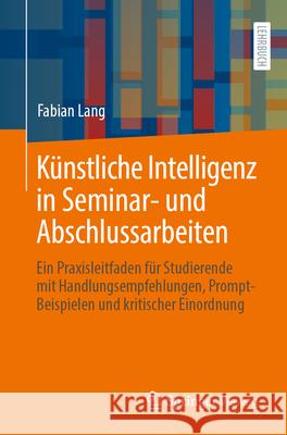K?nstliche Intelligenz in Seminar- Und Abschlussarbeiten: Ein Praxisleitfaden F?r Studierende Mit Handlungsempfehlungen, Prompt-Beispielen Und Kritisc Fabian Lang 9783662715413 Springer Vieweg