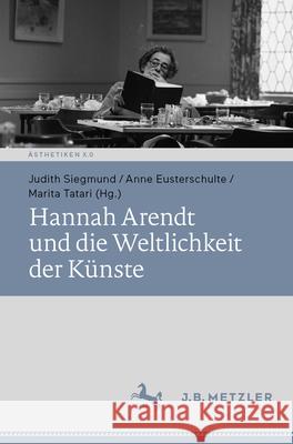 Hannah Arendt Und Die Weltlichkeit Der K?nste Judith Siegmund Anne Eusterschulte Marita Tatari 9783662715451 J.B. Metzler