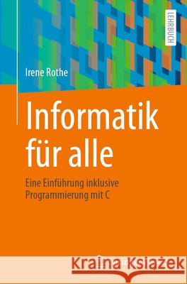 Informatik F?r Alle: Eine Einf?hrung Inklusive Programmierung Mit C Irene Rothe 9783662715802