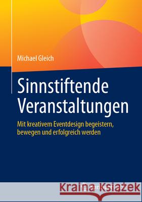Sinnstiftende Veranstaltungen: Mit Kreativem Eventdesign Begeistern, Bewegen Und Erfolgreich Werden Michael Gleich 9783662716465