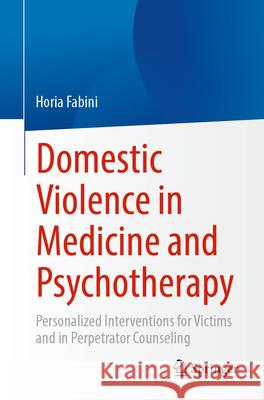 Domestic Violence in Medicine and Psychotherapy: Personalized Interventions for Victims and in Perpetrator Counseling Horia Fabini 9783662716755 Springer