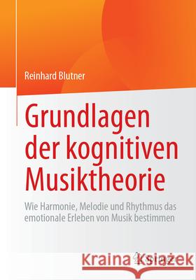 Grundlagen Der Kognitiven Musiktheorie: Wie Harmonie, Melodie Und Rhythmus Das Emotionale Erleben Von Musik Bestimmen Reinhard Blutner 9783662717707