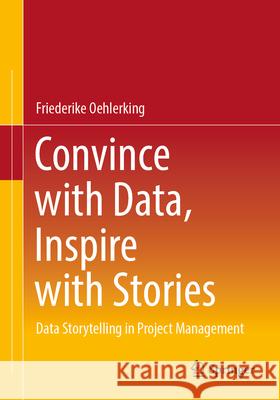 Convince with Data, Inspire with Stories: Data Storytelling in Project Management Friederike Oehlerking 9783662717899 Springer