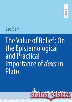 The Value of Belief: On the Epistemological and Practical Importance of Doxa in Plato Lee Klein 9783662719244 J.B. Metzler