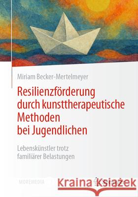 Resilienzf?rderung Durch Kunsttherapeutische Methoden Bei Jugendlichen: Lebensk?nstler Trotz Famili?rer Belastungen Miriam Becker-Mertelmeyer 9783662720356 Springer
