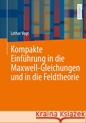 Kompakte Einf?hrung in Die Maxwell-Gleichungen Und in Die Feldtheorie Lothar Vogt 9783662721131 Springer Vieweg