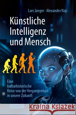K?nstliche Intelligenz Und Mensch: Eine Kulturhistorische Reise Von Der Vergangenheit in Unsere Zukunft Lars Jaeger Alexander Naji 9783662721445