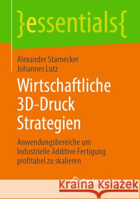 Wirtschaftliche 3d-Druck Strategien: Anwendungsbereiche Um Industrielle Additive Fertigung Profitabel Zu Skalieren Alexander Starnecker Johannes Lutz 9783662722237 Springer Vieweg