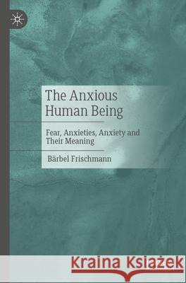 The Anxious Human Being: Fear, Anxieties, Anxiety and Their Meaning B?rbel Frischmann 9783662722367 Palgrave MacMillan