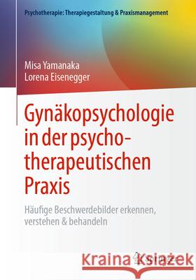 Gyn?kopsychologie in Der Psychotherapeutischen PRAXIS: H?ufige Beschwerdebilder Erkennen, Verstehen & Behandeln Misa Yamanaka Lorena Eisenegger 9783662722831 Springer