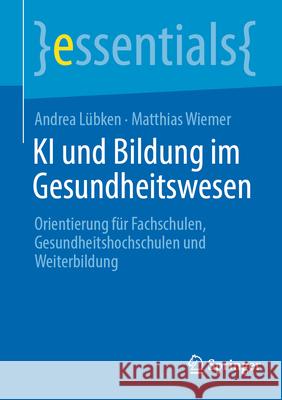 KI Und Bildung Im Gesundheitswesen: Orientierung F?r Fachschulen, Gesundheitshochschulen Und Weiterbildung Andrea L?bken Matthias Wiemer 9783662724002 Springer