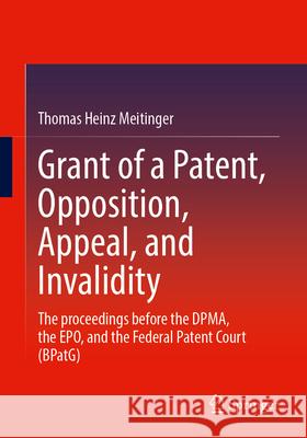 Grant of a Patent, Opposition, Appeal, and Invalidity: The Proceedings Before the Dpma, the Epo, and the Federal Patent Court (Bpatg) Thomas Heinz Meitinger 9783662725559