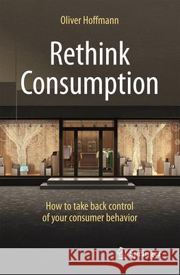 Rethink Consumption: How to Take Back Control of Your Consumer Behavior Oliver Hoffmann 9783662729458 Springer