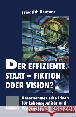 Der Effiziente Staat-Fiktion Oder Vision?: Unternehmerische Ideen Für Lebensqualität Und Wohlstand Reutner, Friedrich 9783663000648 Gabler Verlag