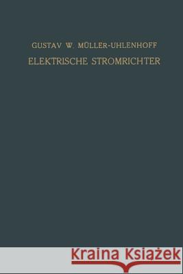 Elektrische Stromrichter (Gleichrichter): Theorie, Herstellung Und Anwendung Müller-Uhlenhoff, Gustav W. 9783663004714 Vieweg+teubner Verlag