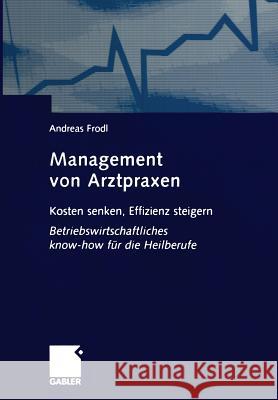 Management Von Arztpraxen: Kosten Senken, Effizienz Steigern. Betriebswirtschaftliches Know-How Für Die Heilberufe Frodl, Andreas 9783663015741 Gabler Verlag
