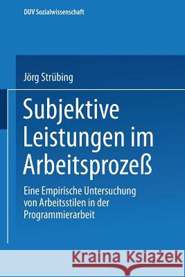 Subjektive Leistungen Im Arbeitsprozeß: Eine Empirische Untersuchung Von Arbeitsstilen in Der Programmierarbeit Strübing, Jörg 9783663016380