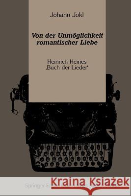 Von Der Unmöglichkeit Romantischer Liebe: Heinrich Heines 'Buch Der Lieder' Jokl, Johann 9783663016861