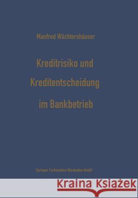 Kreditrisiko Und Kreditentscheidung Im Bankbetrieb: Zur Ökonomisierung Des Kreditentscheidungsprozesses Im Bankbetrieb Wächtershäuser, Manfred 9783663020431 Gabler Verlag