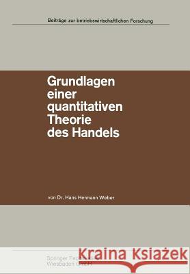Grundlagen Einer Quantitativen Theorie Des Handels: Zugleich Ein Beitrag Zur Theorie Mehrstufiger Marktformen Weber, Hans Hermann 9783663031192
