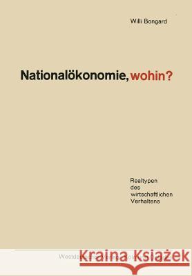 Nationalökonomie, Wohin?: Realtypen Des Wirtschaftlichen Verhaltens Bongard, Willi 9783663031635