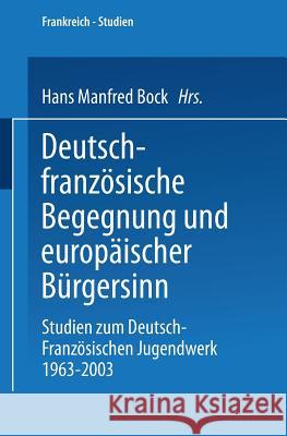 Deutsch-Französische Begegnung Und Europäischer Bürgersinn: Studien Zum Deutsch-Französischen Jugendwerk 1963-2003 Bock, Manfred 9783663096542 Springer