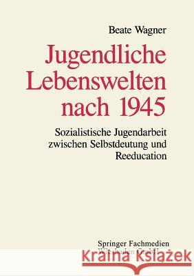 Jugendliche Lebenswelten Nach 1945: Sozialistische Jugendarbeit Zwischen Selbstdeutung Und Reeducation Wagner, Beate 9783663104483