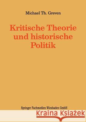 Kritische Theorie Und Historische Politik: Theoriegeschichtliche Beiträge Zur Gegenwärtigen Gesellschaft Greven, Michael Th 9783663105749