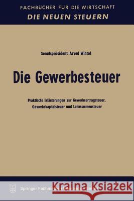 Die Gewerbesteuer: Praktische Erläuterungen Zur Gewerbeertragsteuer, Gewerbekapitalsteuer Und Lohnsummensteuer Wihtol, Arved 9783663126737 Gabler Verlag