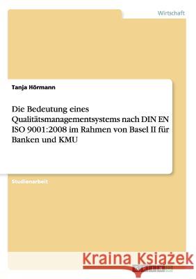 Die Bedeutung eines Qualitätsmanagementsystems nach DIN EN ISO 9001: 2008 im Rahmen von Basel II für Banken und KMU Hörmann, Tanja 9783668000339