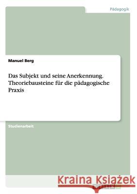 Das Subjekt und seine Anerkennung. Theoriebausteine für die pädagogische Praxis Manuel Berg 9783668003767