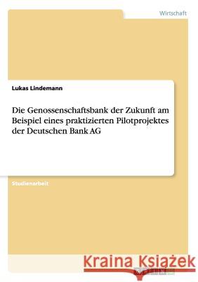 Die Genossenschaftsbank der Zukunft am Beispiel eines praktizierten Pilotprojektes der Deutschen Bank AG Lukas Lindemann 9783668004108 Grin Verlag