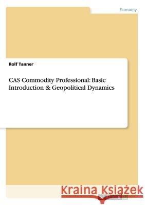 CAS Commodity Professional: Basic Introduction & Geopolitical Dynamics Tanner, Rolf 9783668004139 Grin Verlag