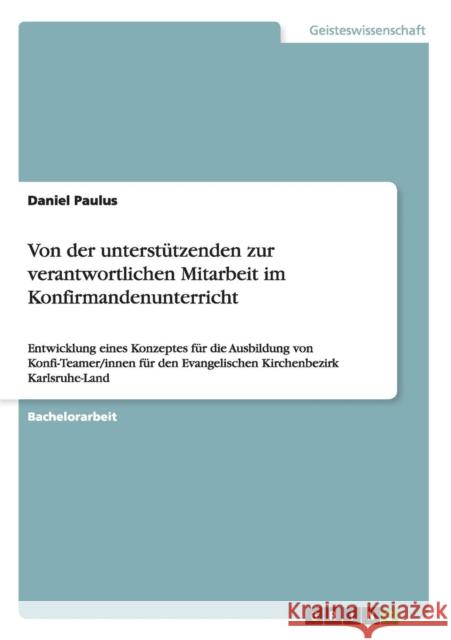Von der unterstützenden zur verantwortlichen Mitarbeit im Konfirmandenunterricht: Entwicklung eines Konzeptes für die Ausbildung von Konfi-Teamer/inne Paulus, Daniel 9783668004924