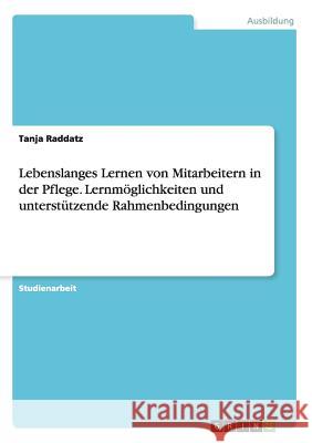 Lebenslanges Lernen von Mitarbeitern in der Pflege. Lernmöglichkeiten und unterstützende Rahmenbedingungen Raddatz, Tanja 9783668005358 Grin Verlag