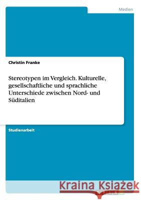 Stereotypen im Vergleich. Kulturelle, gesellschaftliche und sprachliche Unterschiede zwischen Nord- und Süditalien Franke, Christin 9783668006553