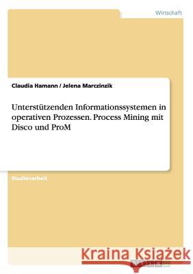 Unterstützenden Informationssystemen in operativen Prozessen. Process Mining mit Disco und ProM Claudia Hamann Jelena Marczinzik 9783668007826 Grin Verlag