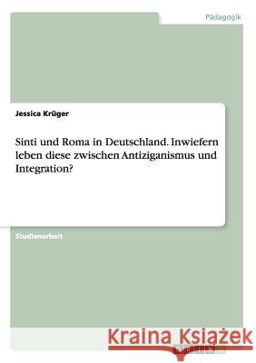 Sinti und Roma in Deutschland. Inwiefern leben diese zwischen Antiziganismus und Integration? Jessica Kruger 9783668008458