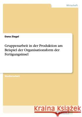 Gruppenarbeit in der Produktion am Beispiel der Organisationsform der Fertigungsinsel Dana Ziegel 9783668009219 Grin Verlag