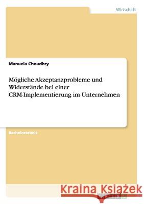 Mögliche Akzeptanzprobleme und Widerstände bei einer CRM-Implementierung im Unternehmen Choudhry, Manuela 9783668011823
